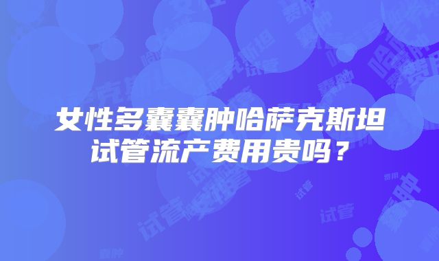 女性多囊囊肿哈萨克斯坦试管流产费用贵吗？