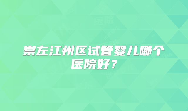 崇左江州区试管婴儿哪个医院好？