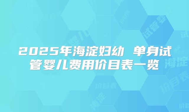 2025年海淀妇幼 单身试管婴儿费用价目表一览