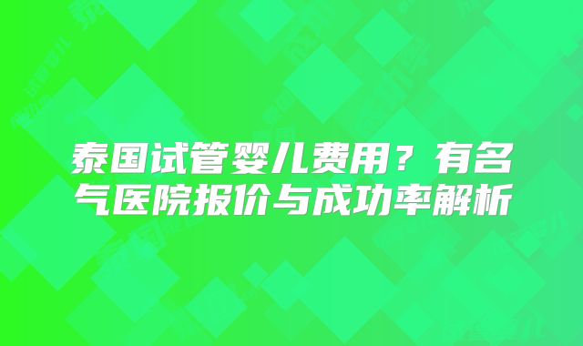 泰国试管婴儿费用?有名气医院报价与成功率解析