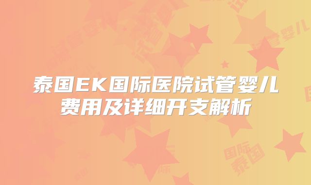 泰国EK国际医院试管婴儿费用及详细开支解析