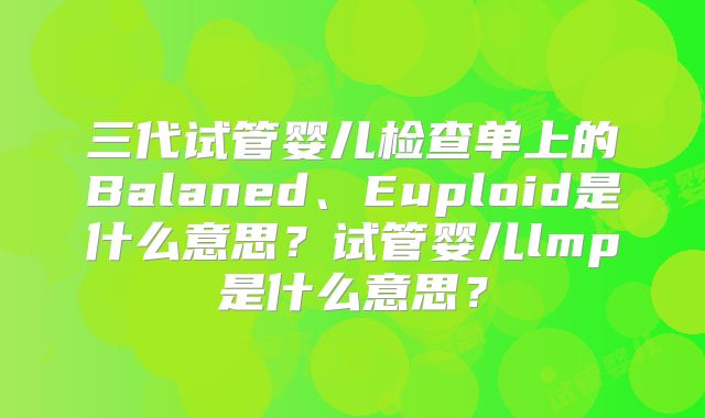 三代试管婴儿检查单上的Balaned、Euploid是什么意思？试管婴儿lmp是什么意思？