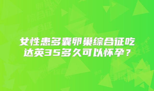 女性患多囊卵巢综合征吃达英35多久可以怀孕？