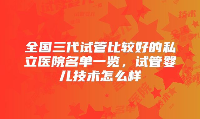 全国三代试管比较好的私立医院名单一览，试管婴儿技术怎么样