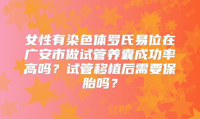 女性有染色体罗氏易位在广安市做试管养囊成功率高吗？试管移植后需要保胎吗？