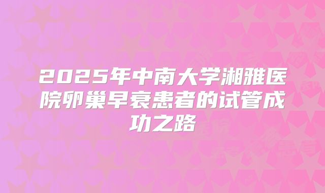 2025年中南大学湘雅医院卵巢早衰患者的试管成功之路