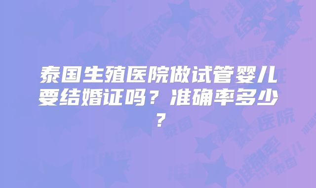 泰国生殖医院做试管婴儿要结婚证吗？准确率多少？