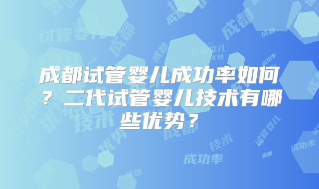 成都试管婴儿成功率如何?二代试管婴儿技术有哪些优势?