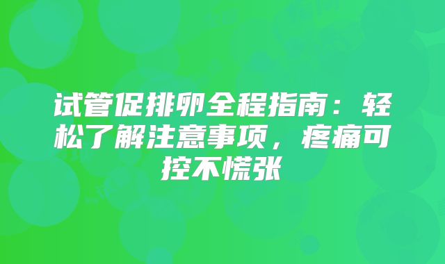 试管促排卵全程指南:轻松了解注意事项,疼痛可控不慌张