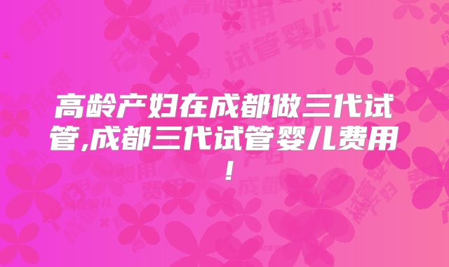 高龄产妇在成都做三代试管,成都三代试管婴儿费用！