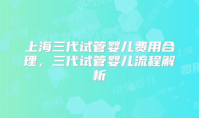 上海三代试管婴儿费用合理，三代试管婴儿流程解析