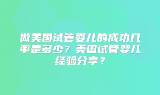 做美国试管婴儿的成功几率是多少？美国试管婴儿经验分享？