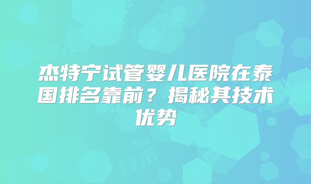 杰特宁试管婴儿医院在泰国排名靠前？揭秘其技术优势