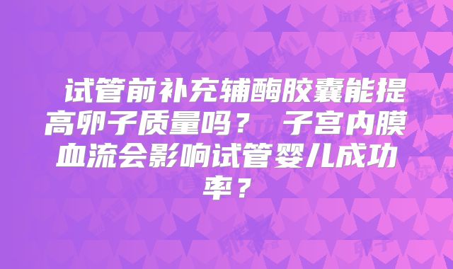 ‌试管前补充辅酶胶囊能提高卵子质量吗？‌子宫内膜血流会影响试管婴儿成功率？