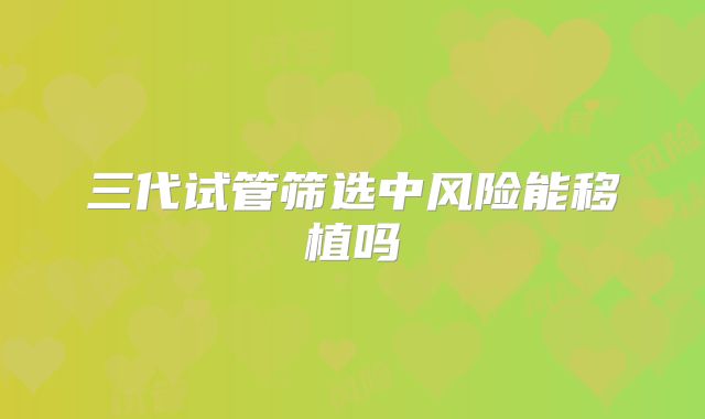 三代试管筛选中风险能移植吗