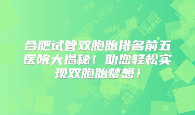 合肥试管双胞胎排名前五医院大揭秘！助您轻松实现双胞胎梦想！