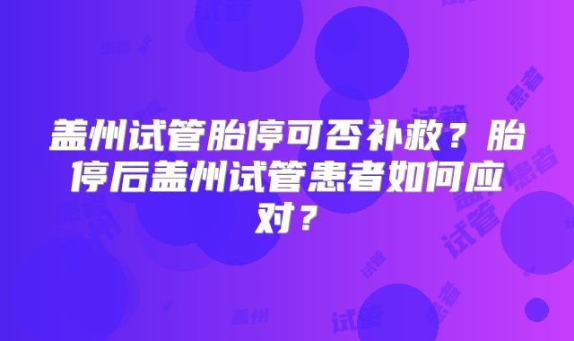 盖州试管胎停可否补救？胎停后盖州试管患者如何应对？