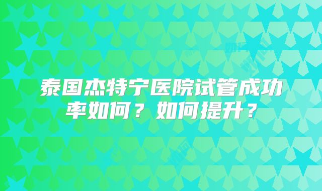 泰国杰特宁医院试管成功率如何？如何提升？