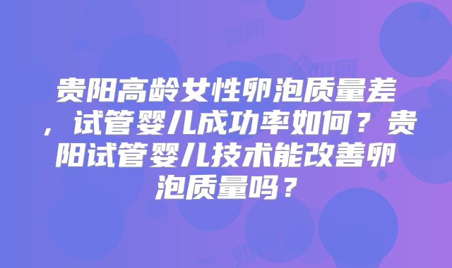 贵阳高龄女性卵泡质量差,试管婴儿成功率如何?贵阳试管婴儿技术能改善卵泡质量吗?