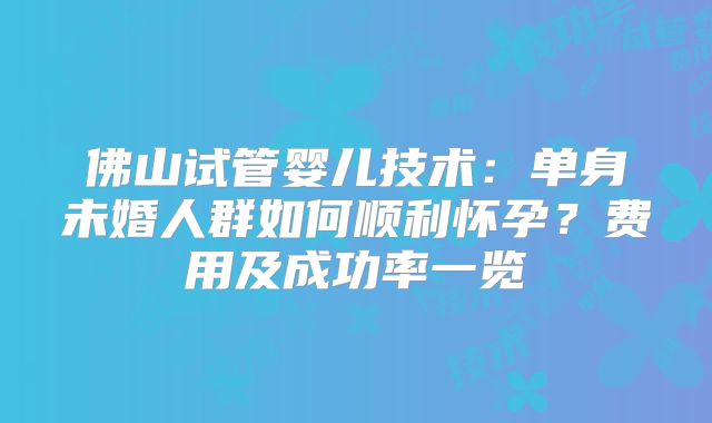 佛山试管婴儿技术：单身未婚人群如何顺利怀孕？费用及成功率一览