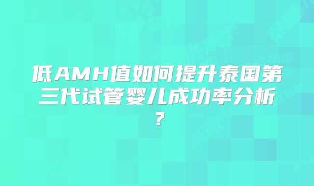 低AMH值如何提升泰国第三代试管婴儿成功率分析？