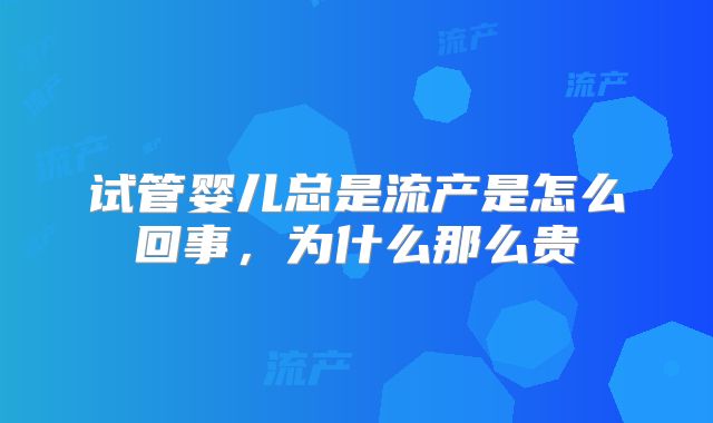 试管婴儿总是流产是怎么回事,为什么那么贵