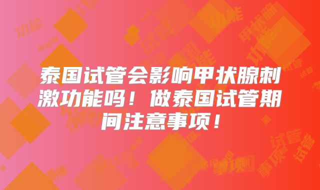泰国试管会影响甲状腺刺激功能吗！做泰国试管期间注意事项！