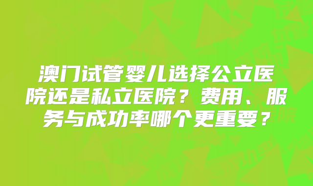 澳门试管婴儿选择公立医院还是私立医院？费用、服务与成功率哪个更重要？