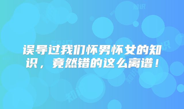 误导过我们怀男怀女的知识，竟然错的这么离谱！