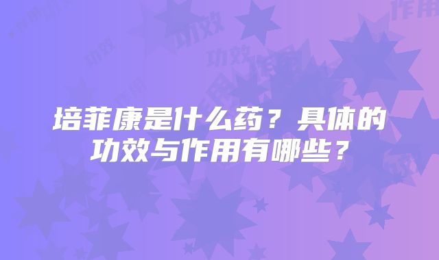 培菲康是什么药？具体的功效与作用有哪些？