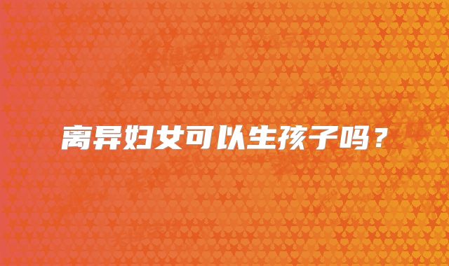 离异妇女可以生孩子吗？