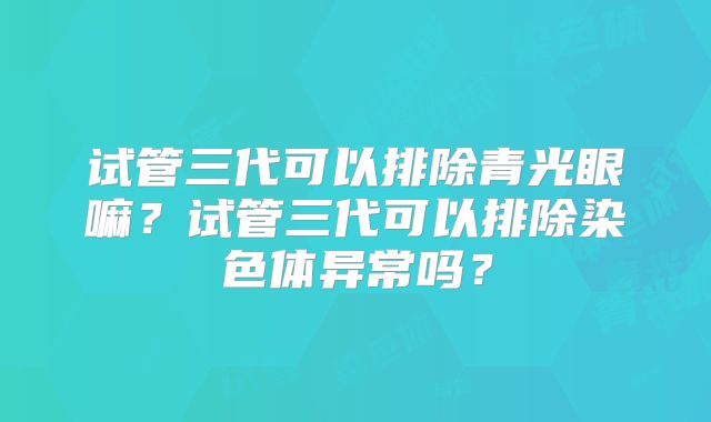 试管三代可以排除青光眼嘛?试管三代可以排除染色体异常吗?
