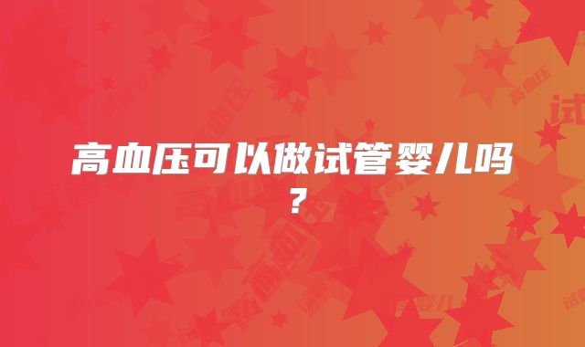 高血压可以做试管婴儿吗？