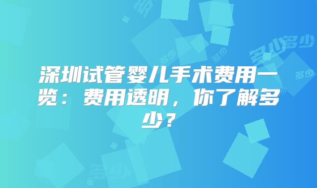 深圳试管婴儿手术费用一览：费用透明，你了解多少？