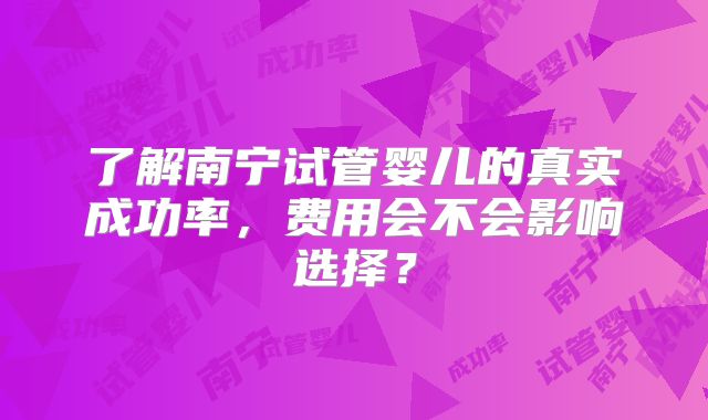 了解南宁试管婴儿的真实成功率，费用会不会影响选择？