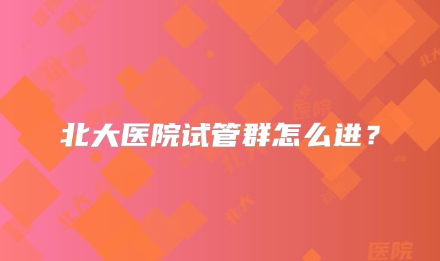 北大医院试管群怎么进？