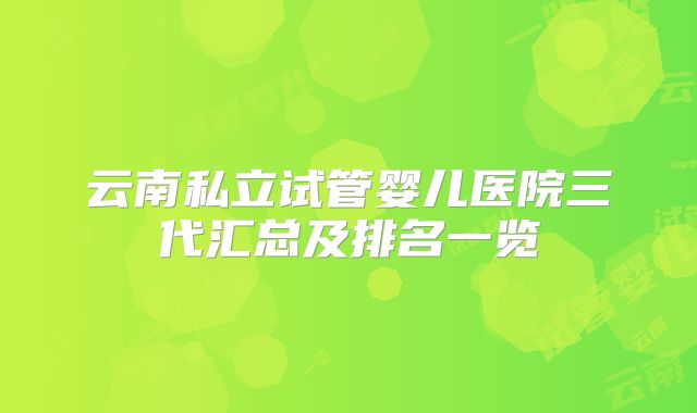 云南私立试管婴儿医院三代汇总及排名一览