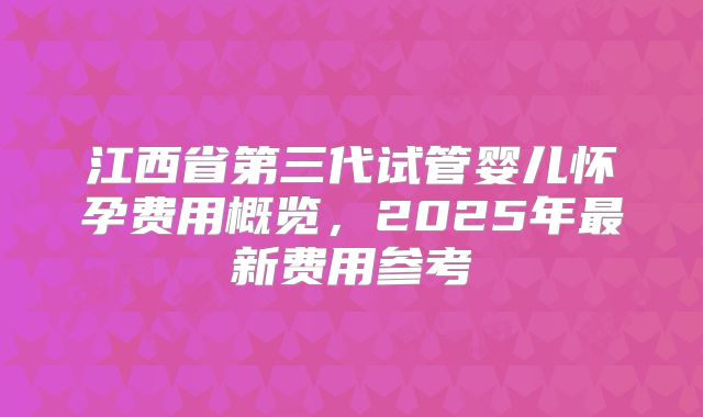 江西省第三代试管婴儿怀孕费用概览，2025年最新费用参考