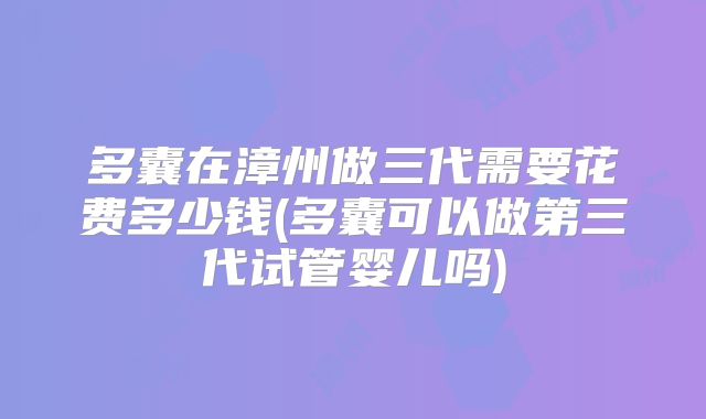 多囊在漳州做三代需要花费多少钱(多囊可以做第三代试管婴儿吗)