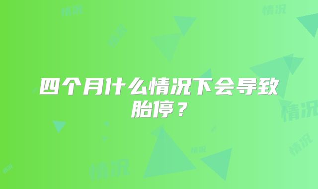 四个月什么情况下会导致胎停？