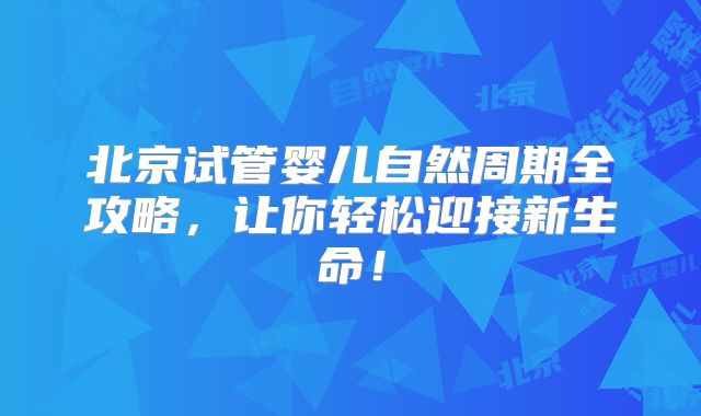 北京试管婴儿自然周期全攻略，让你轻松迎接新生命！