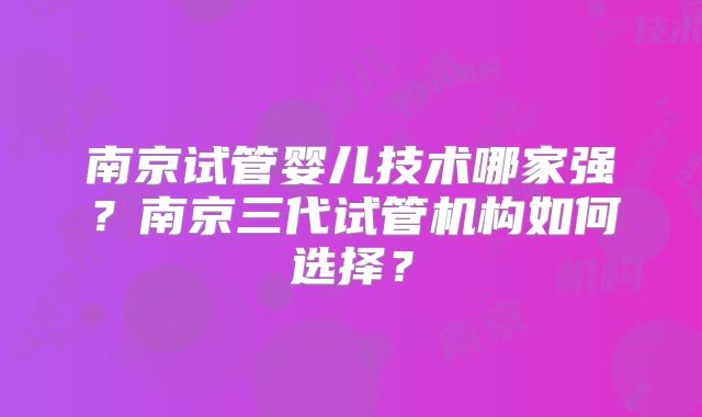 南京试管婴儿技术哪家强？南京三代试管机构如何选择？