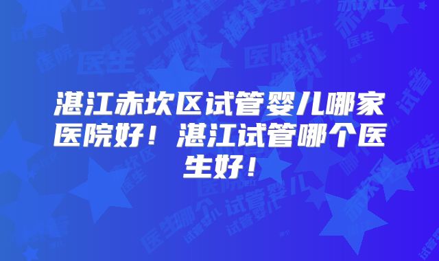 湛江赤坎区试管婴儿哪家医院好!湛江试管哪个医生好!