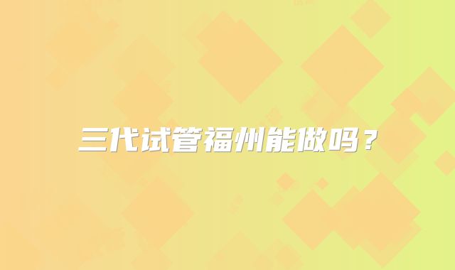 三代试管福州能做吗？