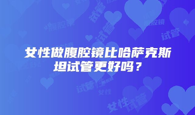 女性做腹腔镜比哈萨克斯坦试管更好吗？