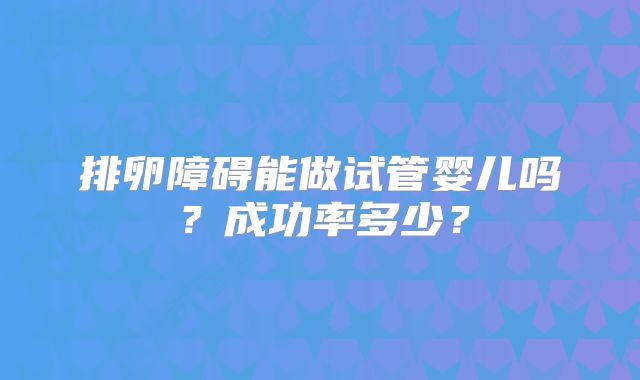 排卵障碍能做试管婴儿吗？成功率多少？