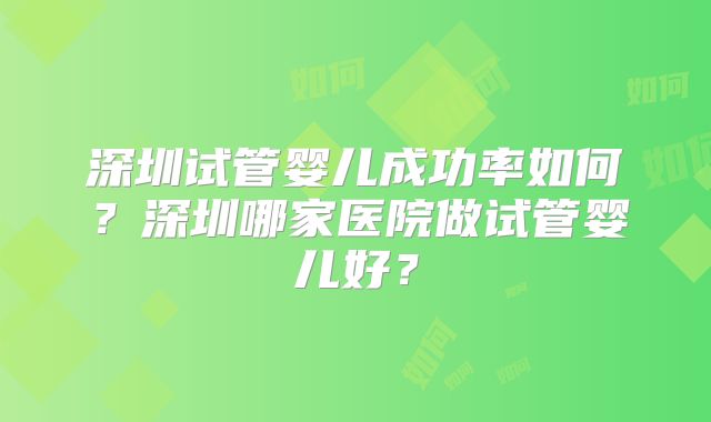 深圳试管婴儿成功率如何？深圳哪家医院做试管婴儿好？