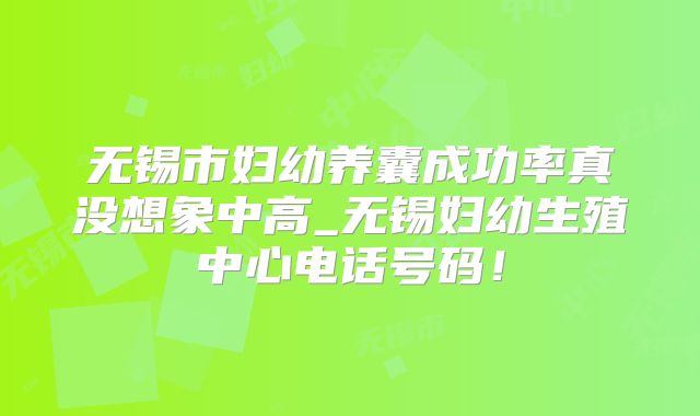 无锡市妇幼养囊成功率真没想象中高_无锡妇幼生殖中心电话号码！