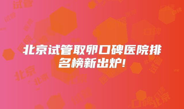 北京试管取卵口碑医院排名榜新出炉!