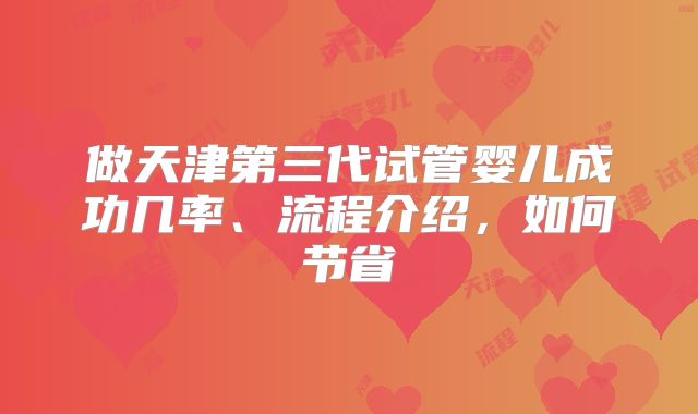 做天津第三代试管婴儿成功几率、流程介绍,如何节省